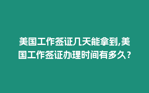 美國工作簽證幾天能拿到,美國工作簽證辦理時間有多久？