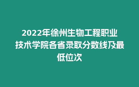 2022年徐州生物工程職業技術學院各省錄取分數線及最低位次