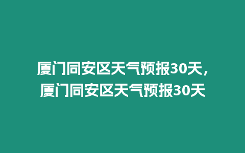 廈門同安區天氣預報30天，廈門同安區天氣預報30天