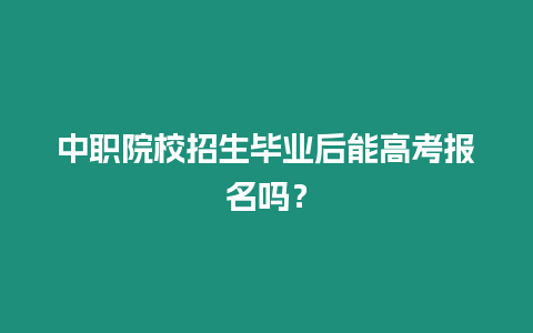 中職院校招生畢業(yè)后能高考報(bào)名嗎？