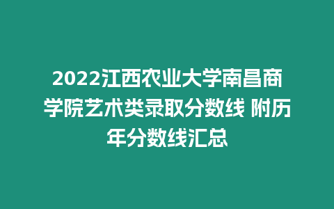 2022江西農(nóng)業(yè)大學(xué)南昌商學(xué)院藝術(shù)類錄取分?jǐn)?shù)線 附歷年分?jǐn)?shù)線匯總