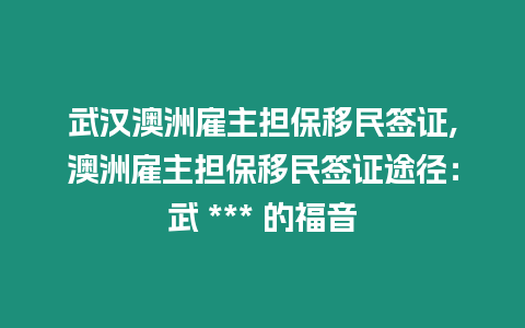 武漢澳洲雇主擔保移民簽證,澳洲雇主擔保移民簽證途徑：武 *** 的福音