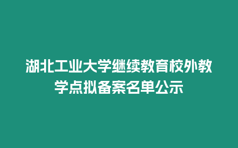 湖北工業大學繼續教育校外教學點擬備案名單公示