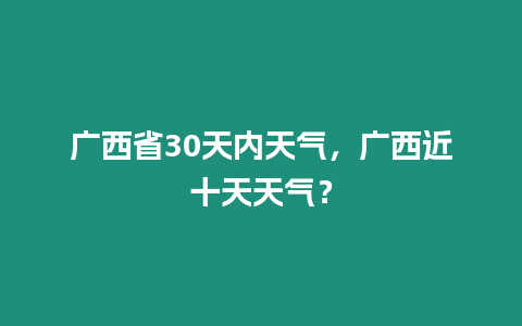 廣西省30天內天氣，廣西近十天天氣？