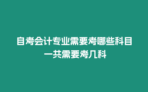 自考會(huì)計(jì)專業(yè)需要考哪些科目 一共需要考幾科