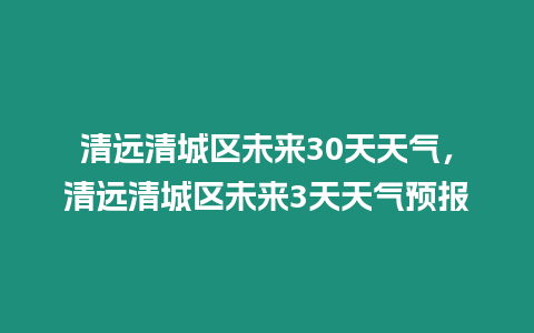 清遠清城區未來30天天氣，清遠清城區未來3天天氣預報