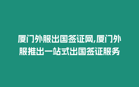 廈門外服出國簽證網,廈門外服推出一站式出國簽證服務