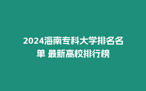 2024海南專科大學排名名單 最新高校排行榜