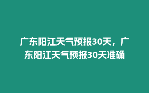 廣東陽江天氣預報30天，廣東陽江天氣預報30天準確