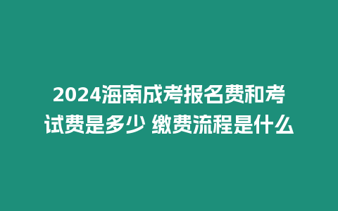 2024海南成考報名費和考試費是多少 繳費流程是什么