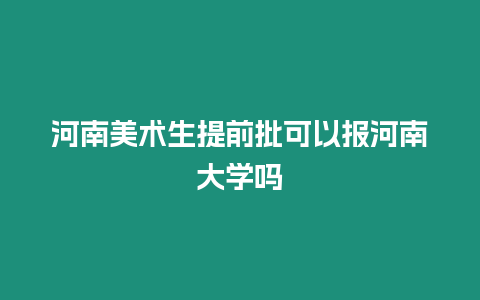 河南美術生提前批可以報河南大學嗎