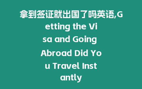 拿到簽證就出國(guó)了嗎英語(yǔ),Getting the Visa and Going Abroad Did You Travel Instantly