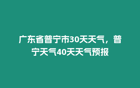 廣東省普寧市30天天氣，普寧天氣40天天氣預報