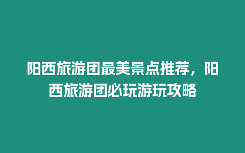 陽西旅游團最美景點推薦，陽西旅游團必玩游玩攻略