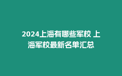 2024上海有哪些軍校 上海軍校最新名單匯總