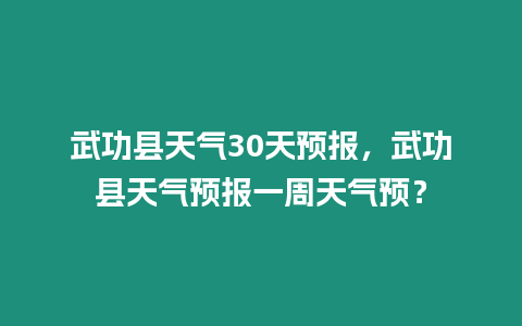 武功縣天氣30天預報，武功縣天氣預報一周天氣預？