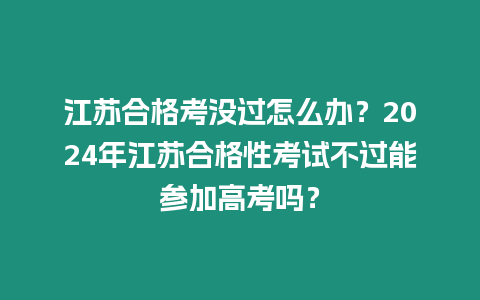 江蘇合格考沒過怎么辦？2024年江蘇合格性考試不過能參加高考嗎？