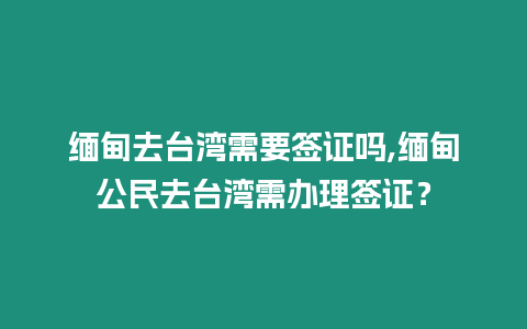 緬甸去臺灣需要簽證嗎,緬甸公民去臺灣需辦理簽證？