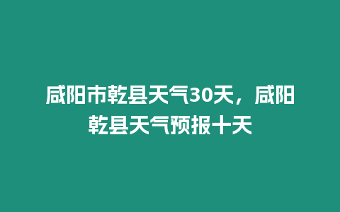 咸陽市乾縣天氣30天，咸陽乾縣天氣預報十天