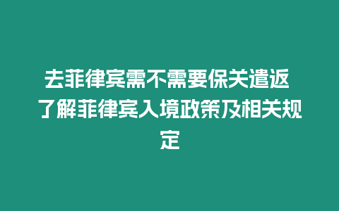 去菲律賓需不需要保關遣返 了解菲律賓入境政策及相關規定