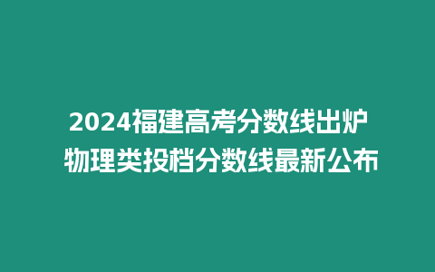 2024福建高考分數線出爐 物理類投檔分數線最新公布