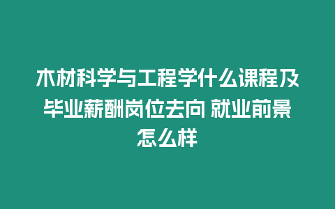 木材科學(xué)與工程學(xué)什么課程及畢業(yè)薪酬崗位去向 就業(yè)前景怎么樣