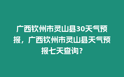 廣西欽州市靈山縣30天氣預報，廣西欽州市靈山縣天氣預報七天查詢？