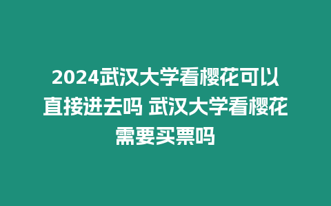 2024武漢大學看櫻花可以直接進去嗎 武漢大學看櫻花需要買票嗎