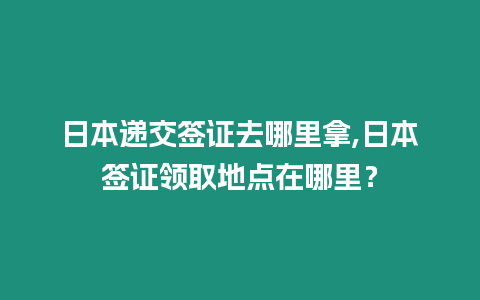 日本遞交簽證去哪里拿,日本簽證領取地點在哪里？