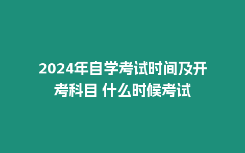 2024年自學(xué)考試時(shí)間及開(kāi)考科目 什么時(shí)候考試