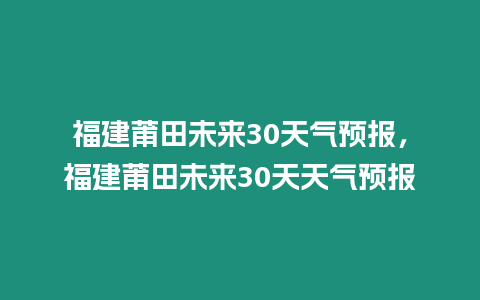 福建莆田未來30天氣預(yù)報，福建莆田未來30天天氣預(yù)報