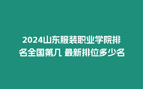 2024山東服裝職業學院排名全國第幾 最新排位多少名