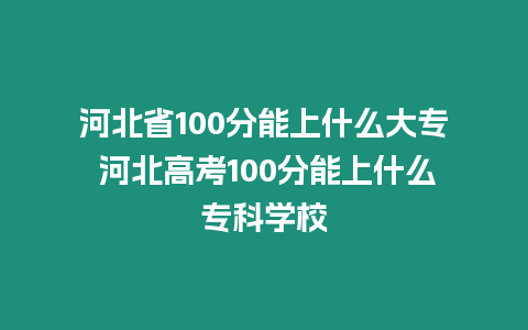 河北省100分能上什么大專 河北高考100分能上什么專科學校