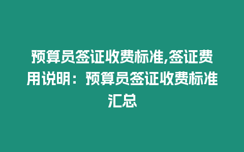 預算員簽證收費標準,簽證費用說明：預算員簽證收費標準匯總