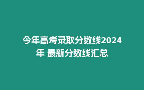 今年高考錄取分數線2024年 最新分數線匯總