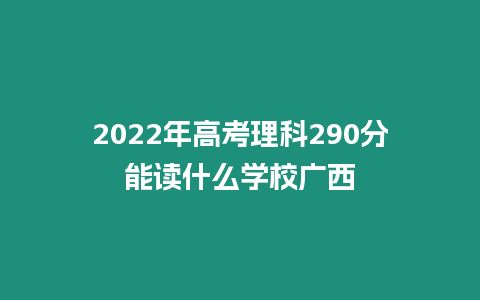 2022年高考理科290分能讀什么學校廣西