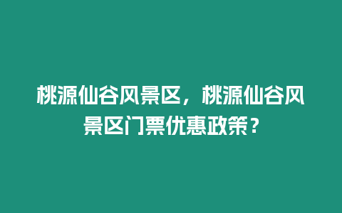 桃源仙谷風(fēng)景區(qū)，桃源仙谷風(fēng)景區(qū)門票優(yōu)惠政策？