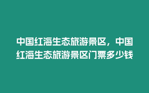 中國紅海生態旅游景區，中國紅海生態旅游景區門票多少錢