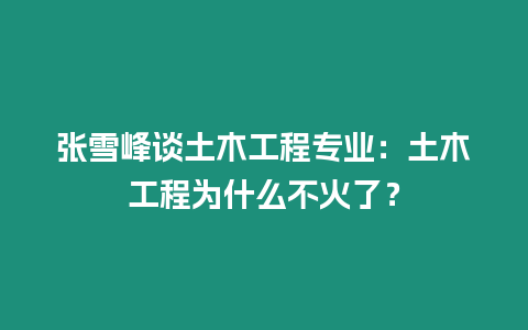 張雪峰談土木工程專業：土木工程為什么不火了？