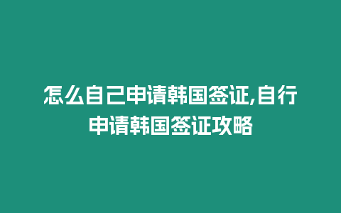 怎么自己申請韓國簽證,自行申請韓國簽證攻略