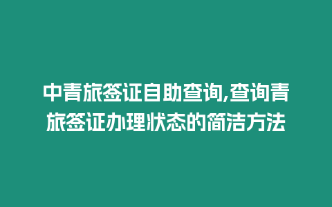 中青旅簽證自助查詢,查詢青旅簽證辦理狀態的簡潔方法