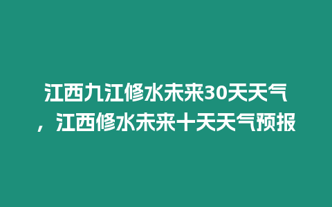 江西九江修水未來(lái)30天天氣，江西修水未來(lái)十天天氣預(yù)報(bào)