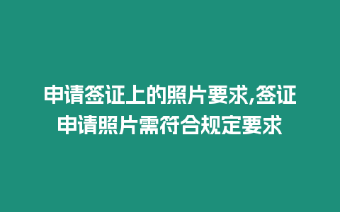 申請簽證上的照片要求,簽證申請照片需符合規定要求