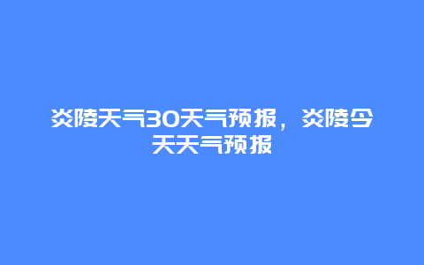 炎陵天氣30天氣預報，炎陵今天天氣預報