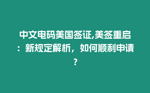 中文電碼美國簽證,美簽重啟：新規定解析，如何順利申請？