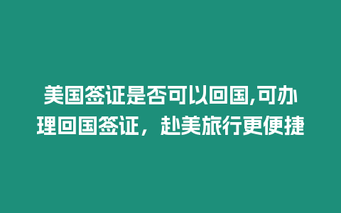 美國簽證是否可以回國,可辦理回國簽證，赴美旅行更便捷