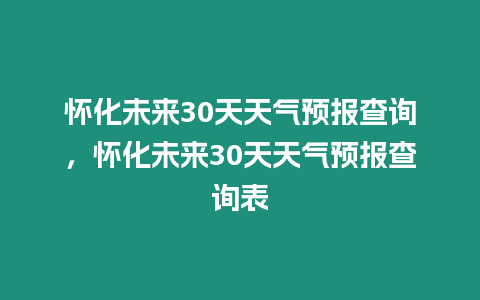 懷化未來30天天氣預報查詢，懷化未來30天天氣預報查詢表