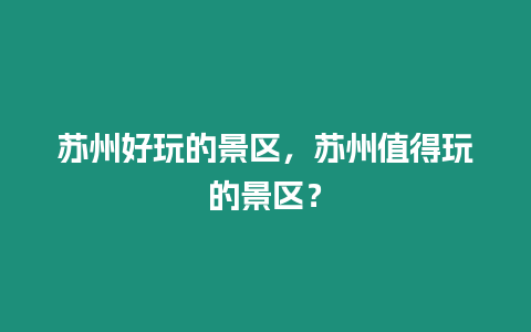 蘇州好玩的景區，蘇州值得玩的景區？