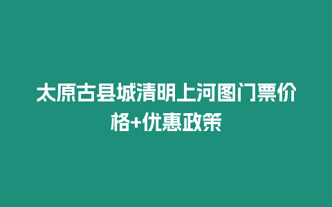 太原古縣城清明上河圖門票價格+優惠政策