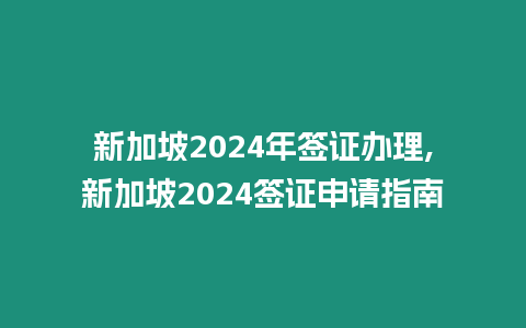 新加坡2024年簽證辦理,新加坡2024簽證申請指南